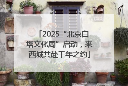 2025“北京白塔文化周”启动，来西城共赴千年之约