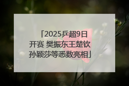 2025乒超9日开赛 樊振东王楚钦孙颖莎等悉数亮相