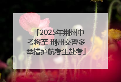 2025年荆州中考将至 荆州交警多举措护航考生赴考