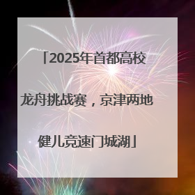 2025年首都高校龙舟挑战赛，京津两地健儿竞速门城湖