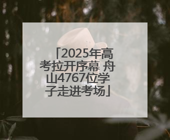 2025年高考拉开序幕 舟山4767位学子走进考场