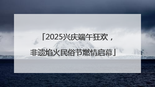 2025兴庆端午狂欢，非遗焰火民俗节燃情启幕