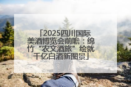 2025四川国际美酒博览会前瞻：绵竹“农文酒旅”绘就千亿白酒新图景