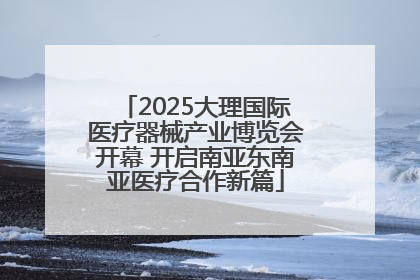 2025大理国际医疗器械产业博览会开幕 开启南亚东南亚医疗合作新篇