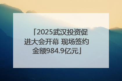 2025武汉投资促进大会开幕 现场签约金额984.9亿元