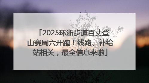 2025环浙步道百丈登山赛周六开跑！线路、补给站相关，最全信息来啦