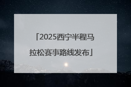 2025西宁半程马拉松赛事路线发布