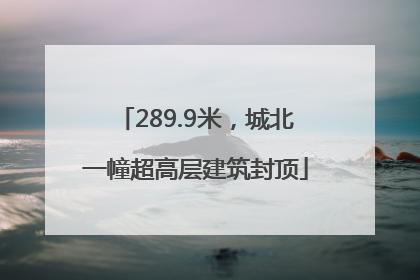 289.9米，城北一幢超高层建筑封顶