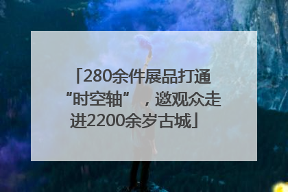 280余件展品打通“时空轴”，邀观众走进2200余岁古城