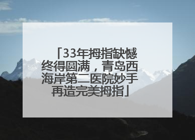 33年拇指缺憾终得圆满，青岛西海岸第二医院妙手再造完美拇指