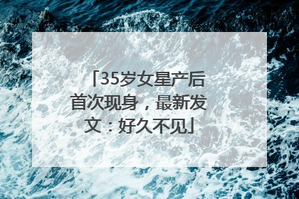 35岁女星产后首次现身，最新发文：好久不见