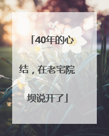 40年的心结，在老宅院坝说开了