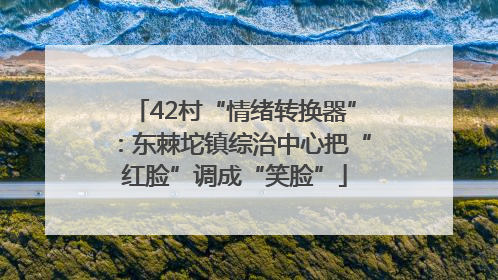 42村“情绪转换器”：东棘坨镇综治中心把“红脸”调成“笑脸”