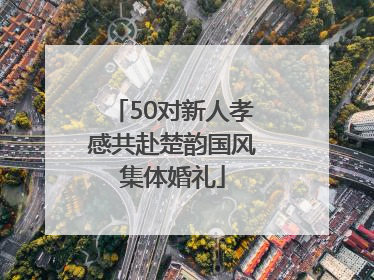 50对新人孝感共赴楚韵国风集体婚礼