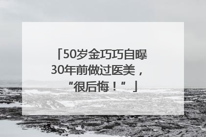 50岁金巧巧自曝30年前做过医美，“很后悔！”