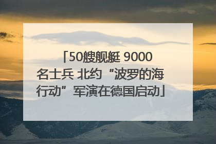 50艘舰艇 9000名士兵 北约“波罗的海行动”军演在德国启动