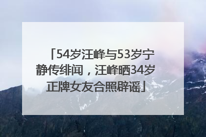 54岁汪峰与53岁宁静传绯闻，汪峰晒34岁正牌女友合照辟谣