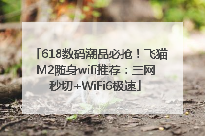 618数码潮品必抢！飞猫M2随身wifi推荐：三网秒切+WiFi6极速