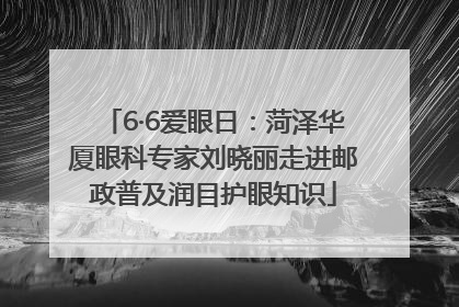 6·6爱眼日：菏泽华厦眼科专家刘晓丽走进邮政普及润目护眼知识