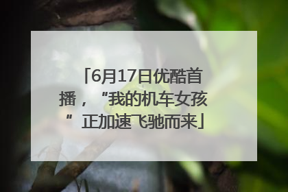 6月17日优酷首播，“我的机车女孩”正加速飞驰而来