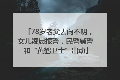 78岁老父去向不明，女儿凌晨报警，民警辅警和“黄鹤卫士”出动