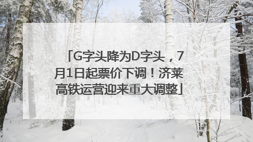 G字头降为D字头，7月1日起票价下调！济莱高铁运营迎来重大调整