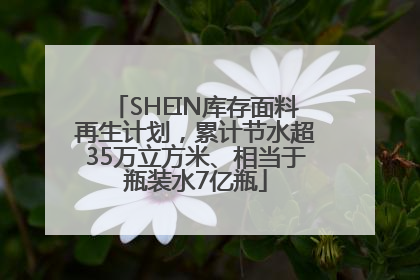 SHEIN库存面料再生计划，累计节水超35万立方米、相当于瓶装水7亿瓶